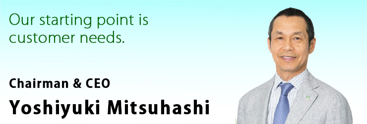 YOUR NEEDS ARE OUR STARTING POINT. CHAIRMAN AND CEO MIYUKI MITSUHASHI