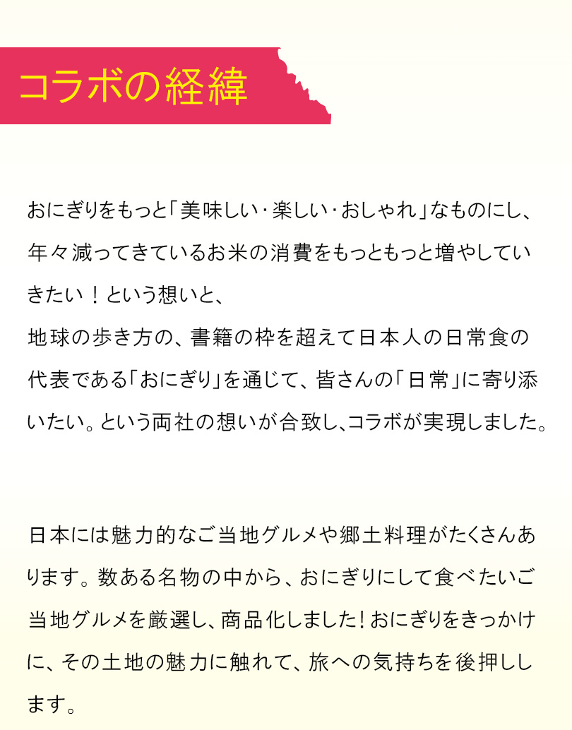 コラボの経緯。「おにぎりをもっと美味しい・楽しい・おしゃれなものにし、お米の消費をもっと増やしていきたい」ミツハシと、「おにぎりを通じて皆さんの日常に寄り添いたい」という地球の歩き方の想いが合致し、コラボが実現しました。」