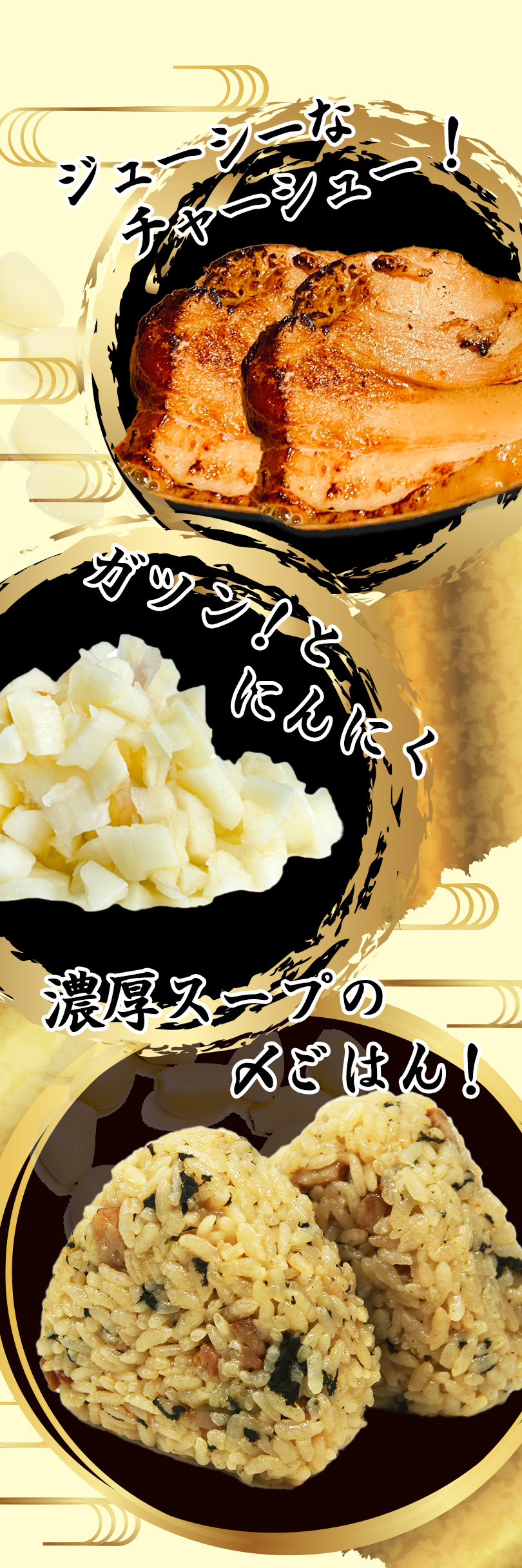 ジューシーなチャーシューに、ガツン！とにんにく、濃厚スープの〆ごはん。
