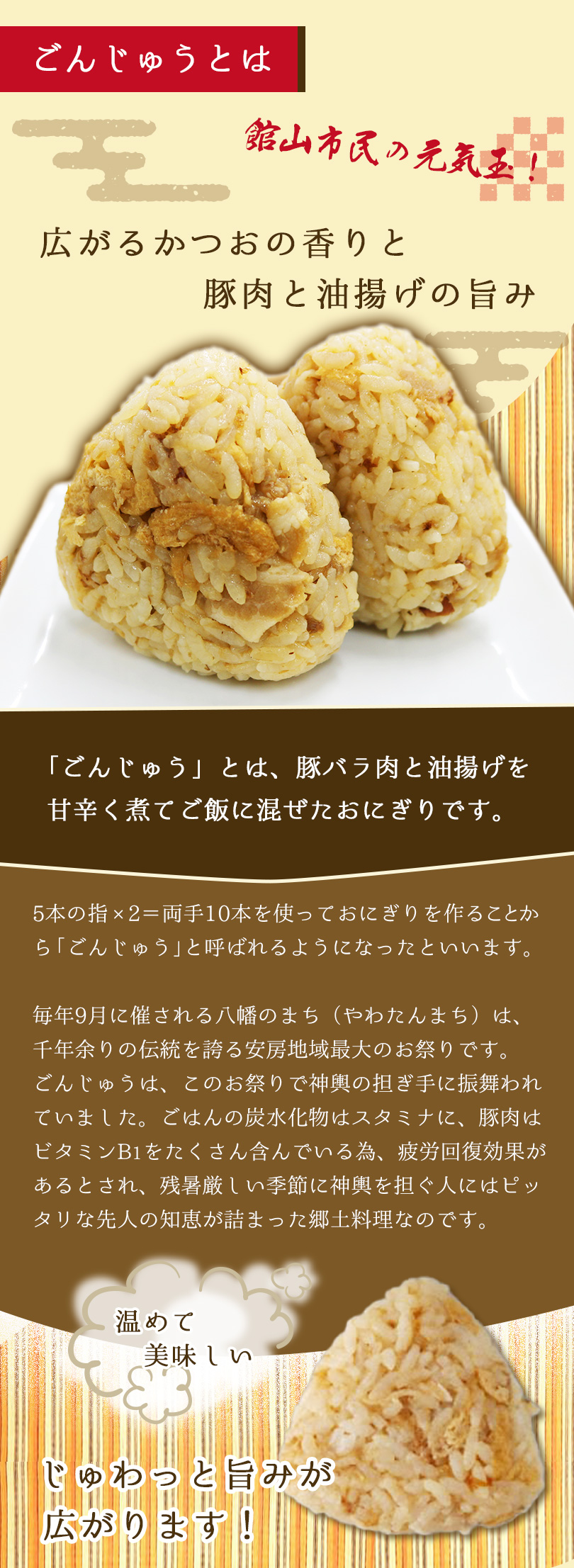 ごんじゅうとは、広がるかつおの香りと豚肉と油揚げの旨みのおにぎりです