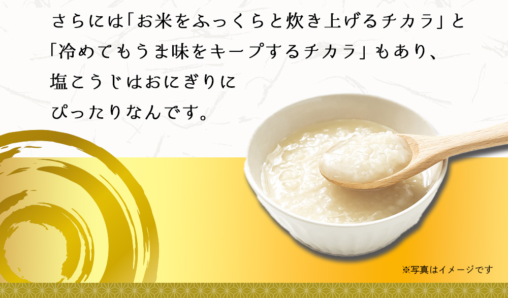 さらにはお米をふっくらと炊き上げるチカラと冷めても旨みをキープするチカラもあり、塩こうじはおにぎりにぴったり
