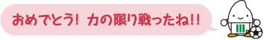 おめでとう！力の限り戦ったね！！