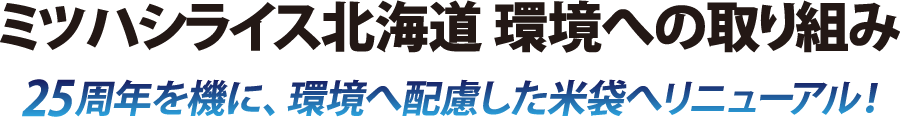 ミツハシライス北海道　環境への取り組み　25周年を機に環境へ配慮した米袋へリニューアル！