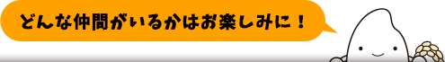 どんな仲間がいるかは、これからのお楽しみだよ！