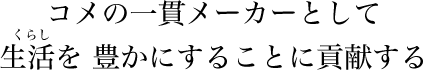 コメの一貫メーカーとして生活（くらし）を豊かにすることに貢献する