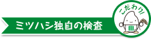 こだわりポイント ミツハシ独自の検査