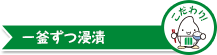 こだわりポイント 一釜ずつ浸漬