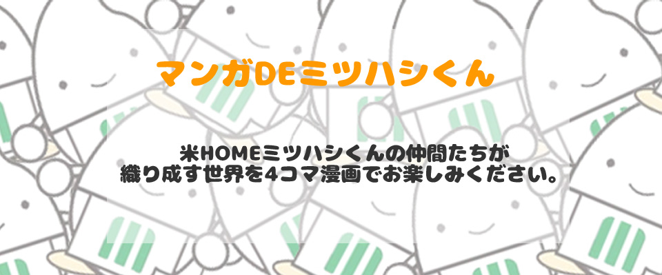 米ＨＯＭＥミツハシくんの仲間たちが織り成す愉快な掛け合いをお楽しみください。