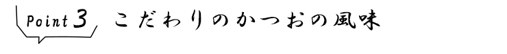 ポイント3 こだわりのかつおの風味